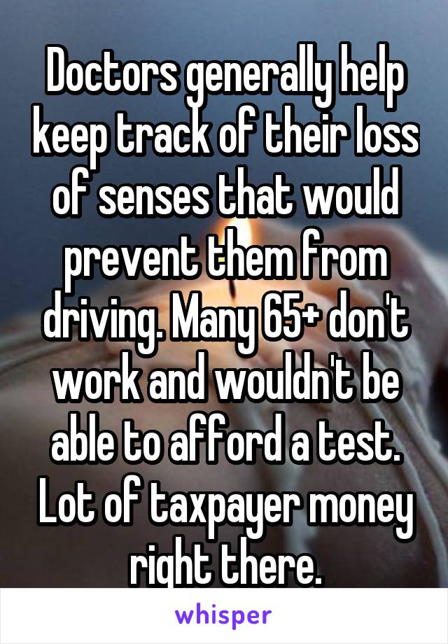 Doctors generally help keep track of their loss of senses that would prevent them from driving. Many 65+ don't work and wouldn't be able to afford a test. Lot of taxpayer money right there.