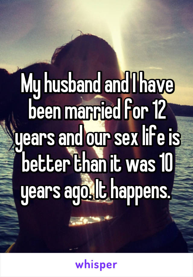 My husband and I have been married for 12 years and our sex life is better than it was 10 years ago. It happens. 