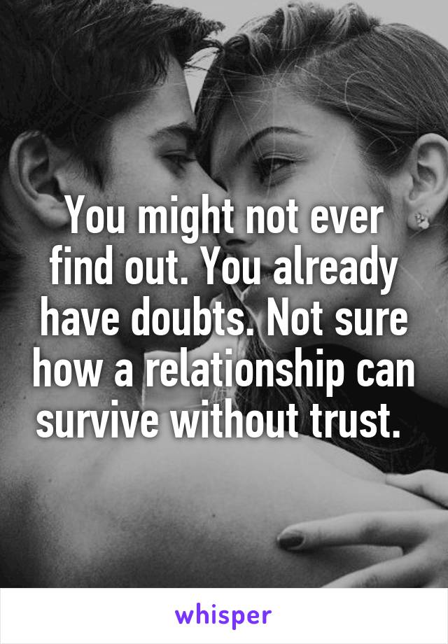 You might not ever find out. You already have doubts. Not sure how a relationship can survive without trust. 