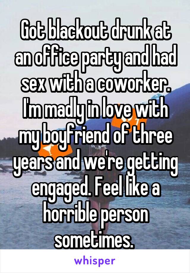 Got blackout drunk at an office party and had sex with a coworker. I'm madly in love with my boyfriend of three years and we're getting engaged. Feel like a horrible person sometimes. 