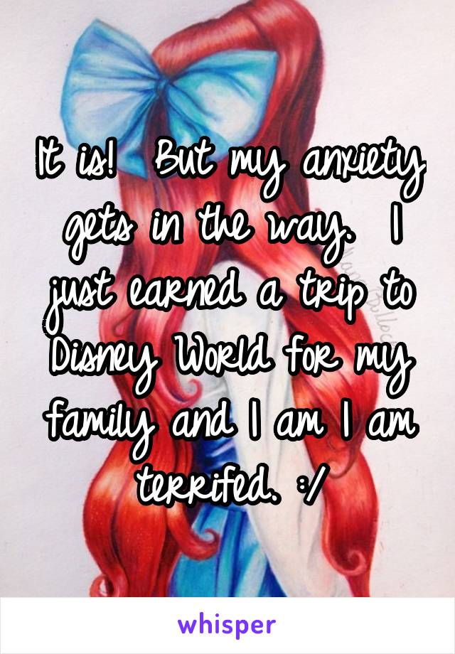 It is!  But my anxiety gets in the way.  I just earned a trip to Disney World for my family and I am I am terrifed. :/