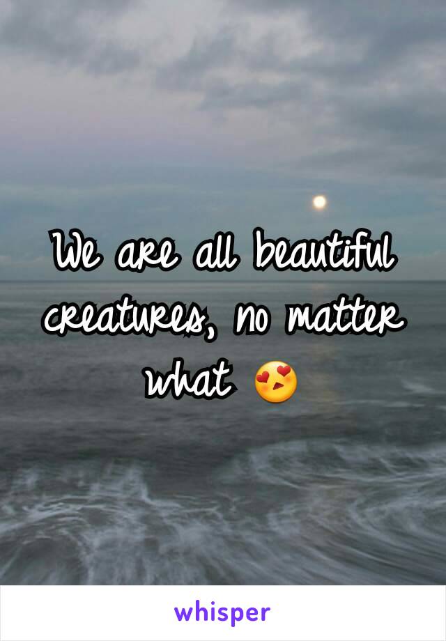 We are all beautiful creatures, no matter what 😍