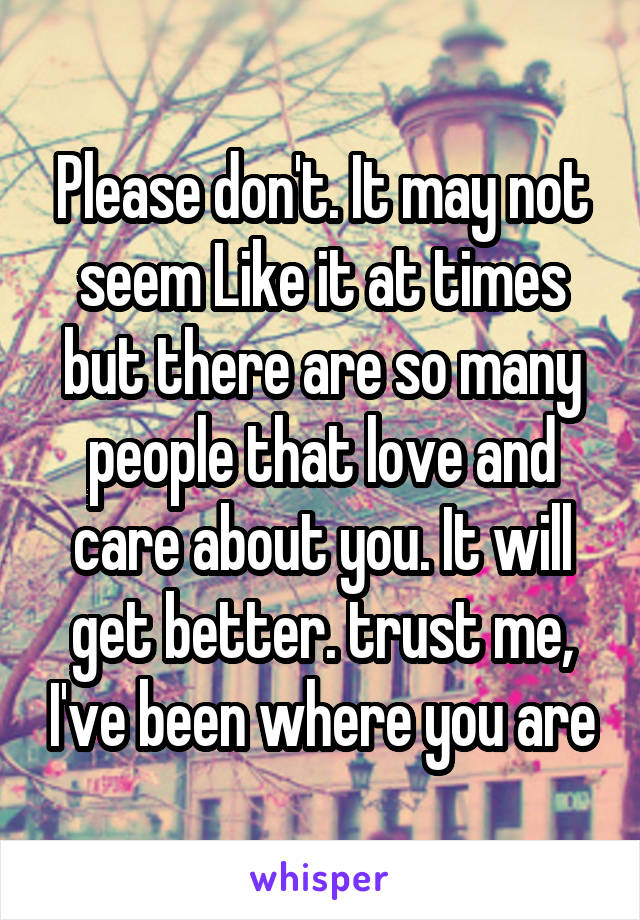 Please don't. It may not seem Like it at times but there are so many people that love and care about you. It will get better. trust me, I've been where you are