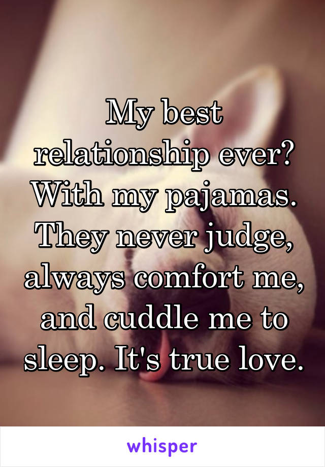 My best relationship ever? With my pajamas. They never judge, always comfort me, and cuddle me to sleep. It's true love.