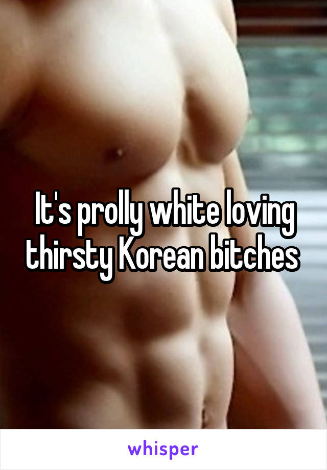 It's prolly white loving thirsty Korean bitches 