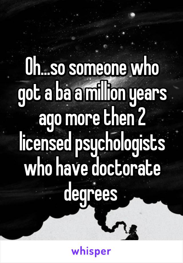 Oh...so someone who got a ba a million years ago more then 2 licensed psychologists who have doctorate degrees 