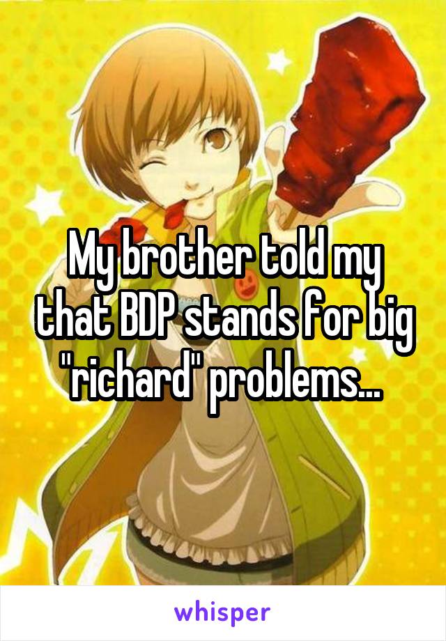 My brother told my that BDP stands for big "richard" problems... 