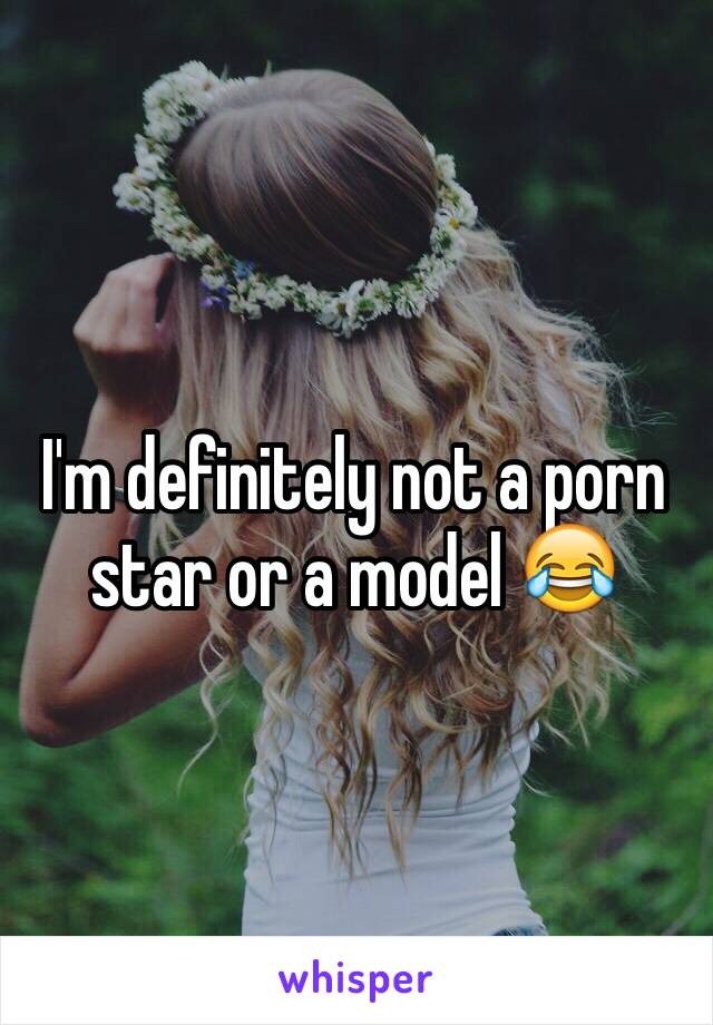 I'm definitely not a porn star or a model 😂