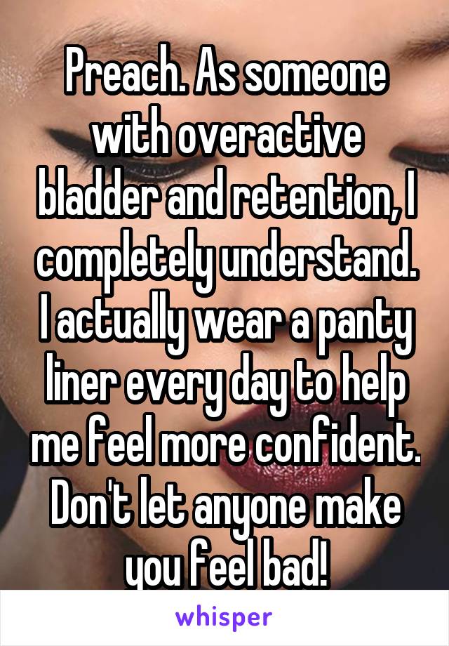 Preach. As someone with overactive bladder and retention, I completely understand. I actually wear a panty liner every day to help me feel more confident. Don't let anyone make you feel bad!