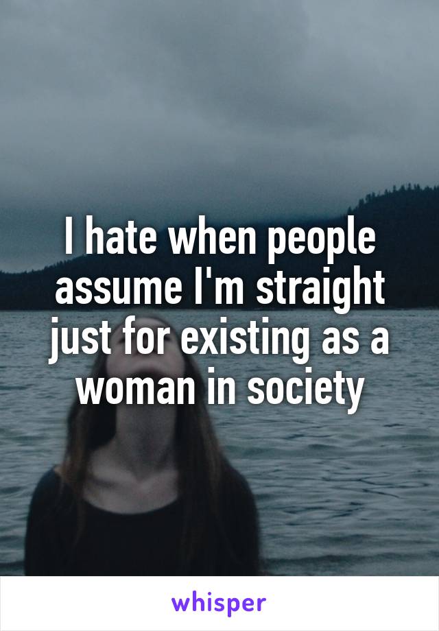 I hate when people assume I'm straight just for existing as a woman in society