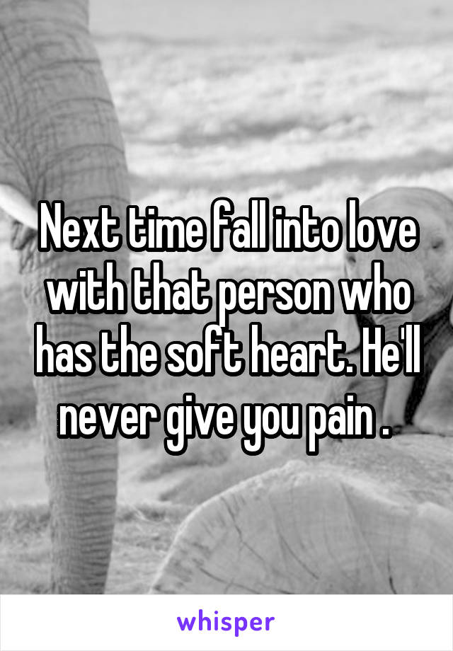 Next time fall into love with that person who has the soft heart. He'll never give you pain . 