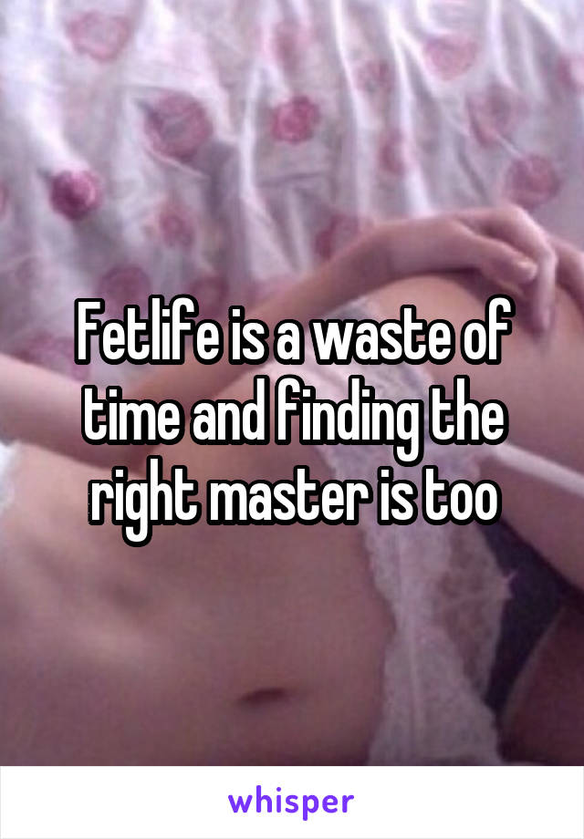 Fetlife is a waste of time and finding the right master is too