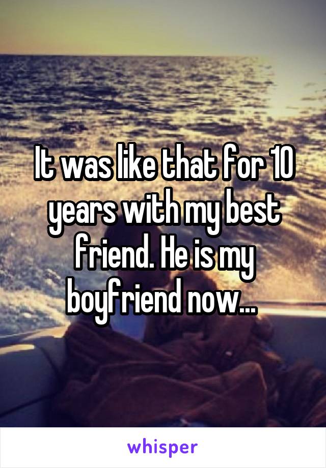 It was like that for 10 years with my best friend. He is my boyfriend now... 