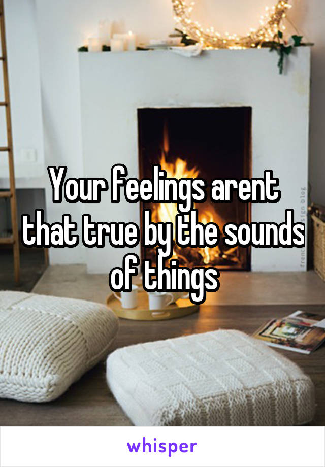 Your feelings arent that true by the sounds of things