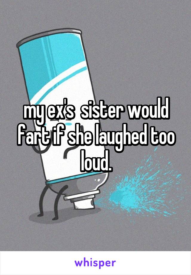 my ex's  sister would fart if she laughed too loud.