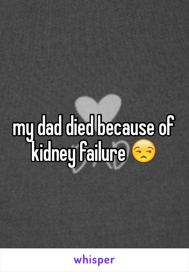 my dad died because of kidney failure 😒