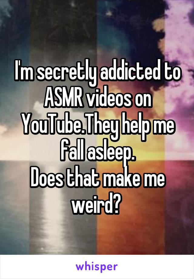 I'm secretly addicted to ASMR videos on YouTube.They help me fall asleep.
Does that make me weird? 