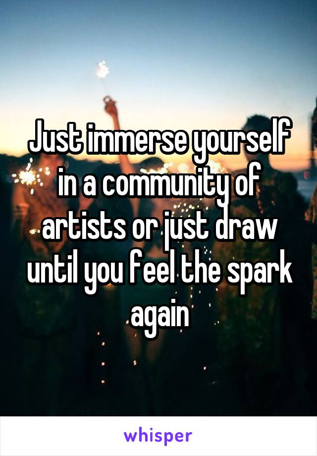 Just immerse yourself in a community of artists or just draw until you feel the spark again