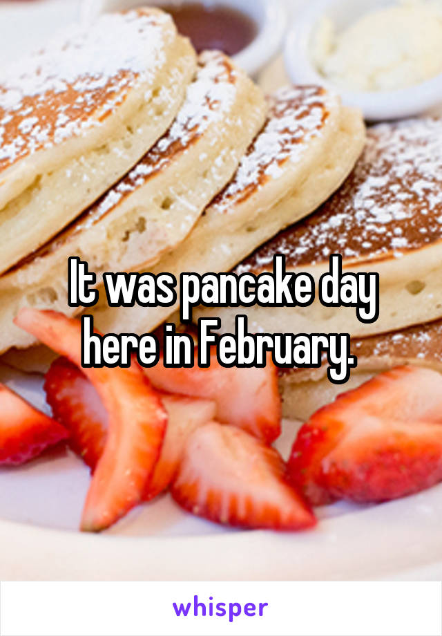 It was pancake day here in February. 