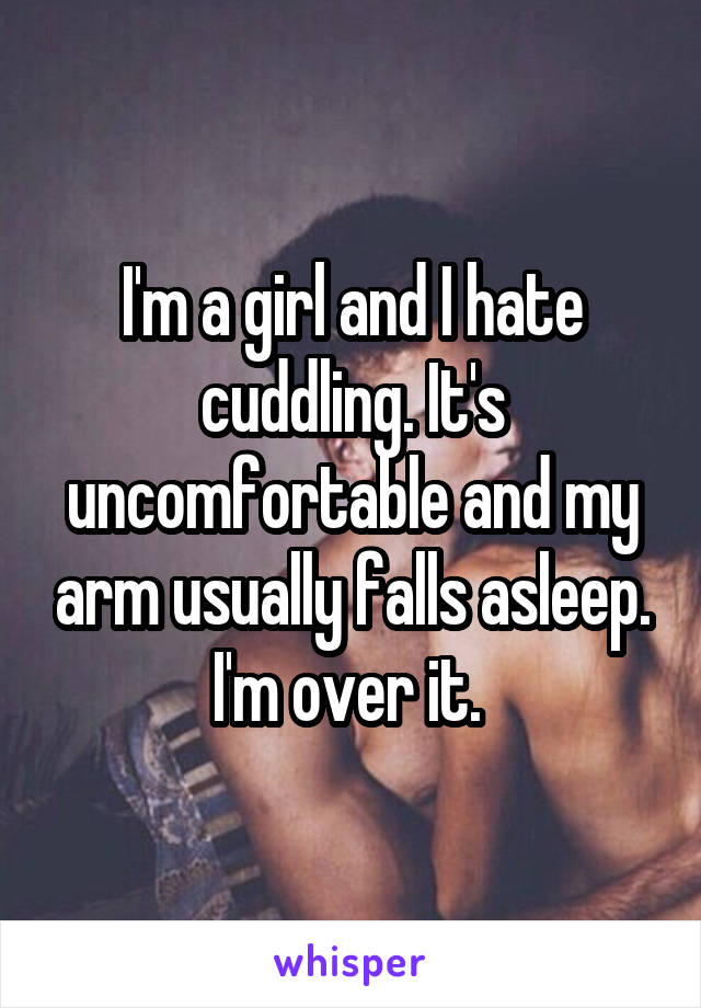 I'm a girl and I hate cuddling. It's uncomfortable and my arm usually falls asleep. I'm over it. 