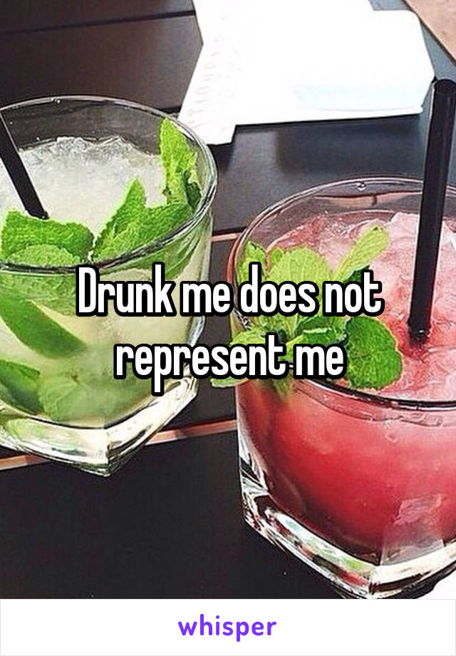 Drunk me does not represent me