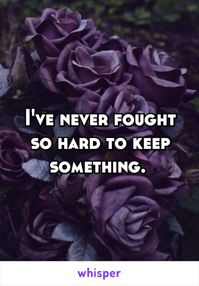 I've never fought so hard to keep something. 