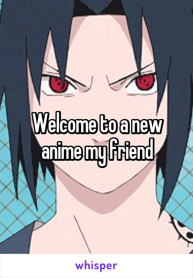 Welcome to a new anime my friend