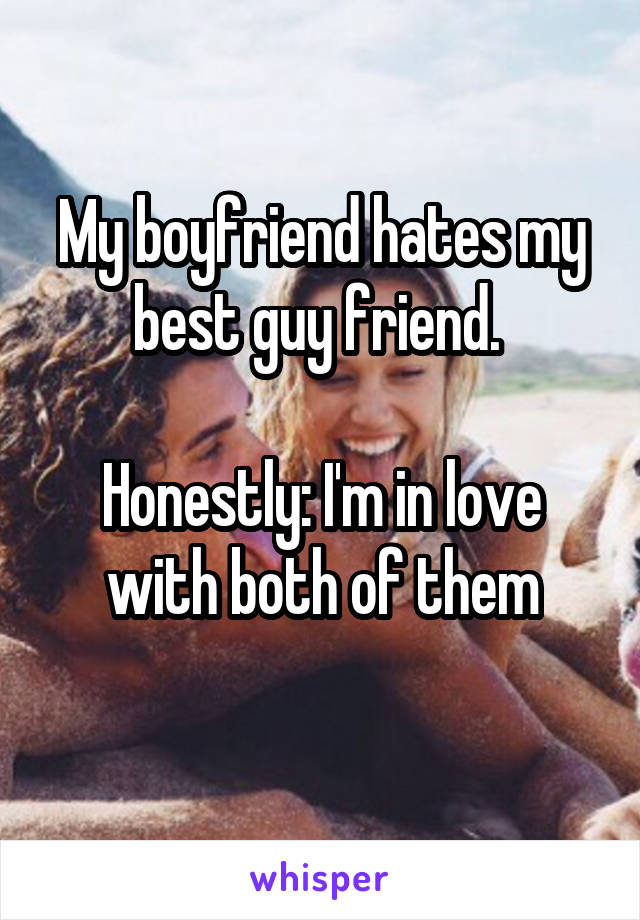 My boyfriend hates my best guy friend. 

Honestly: I'm in love with both of them
