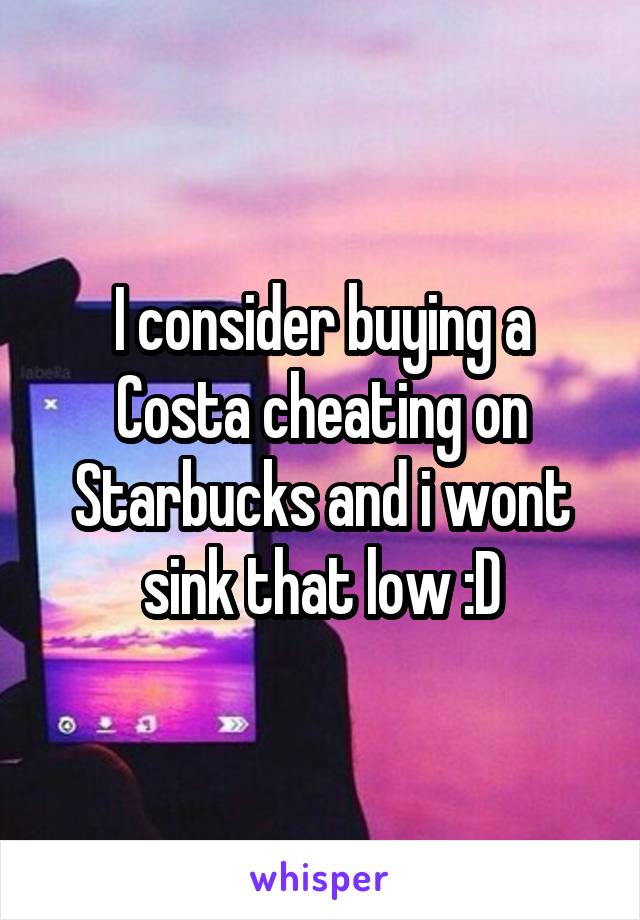 I consider buying a Costa cheating on Starbucks and i wont sink that low :D