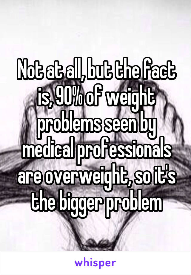 Not at all, but the fact is, 90% of weight problems seen by medical professionals are overweight, so it's the bigger problem