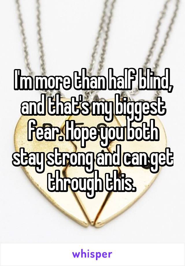 I'm more than half blind, and that's my biggest fear. Hope you both stay strong and can get through this. 