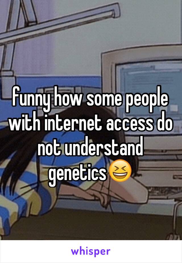 funny how some people with internet access do not understand genetics😆