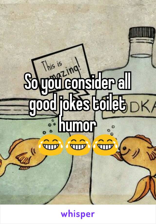 So you consider all good jokes toilet humor
😂😂😂