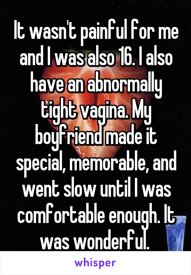 It wasn't painful for me and I was also 16. I also have an abnormally tight vagina. My boyfriend made it special, memorable, and went slow until I was comfortable enough. It was wonderful. 