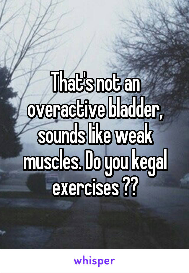 That's not an overactive bladder, sounds like weak muscles. Do you kegal exercises 💪🏻