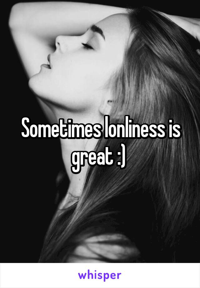 Sometimes lonliness is great :) 