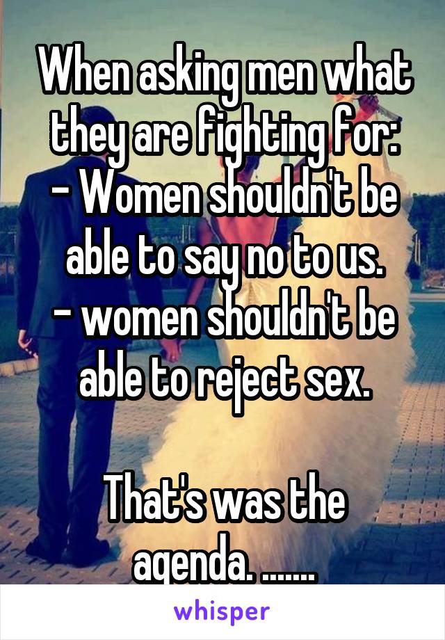 When asking men what they are fighting for:
- Women shouldn't be able to say no to us.
- women shouldn't be able to reject sex.

That's was the agenda. .......