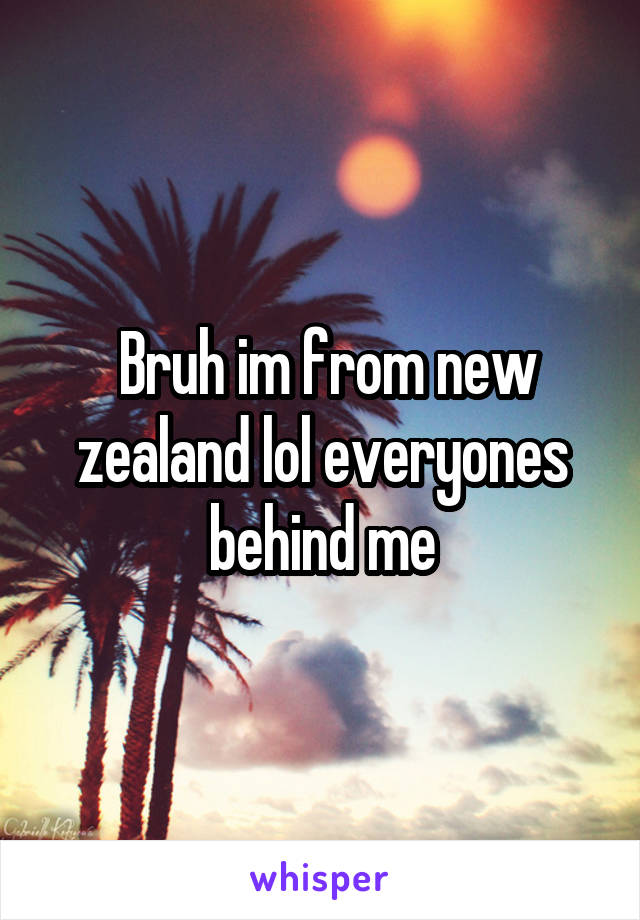  Bruh im from new zealand lol everyones behind me