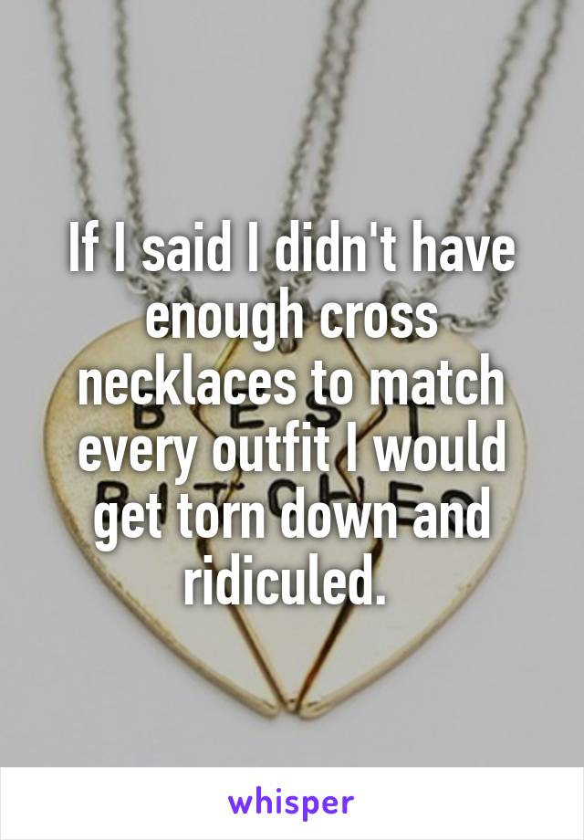 If I said I didn't have enough cross necklaces to match every outfit I would get torn down and ridiculed. 