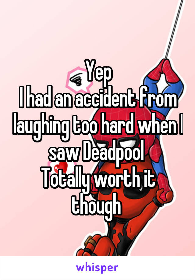 Yep
I had an accident from laughing too hard when I saw Deadpool 
Totally worth it though 