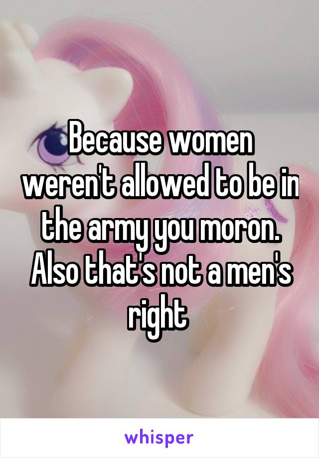 Because women weren't allowed to be in the army you moron.
Also that's not a men's right 