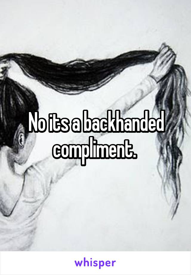 No its a backhanded compliment. 