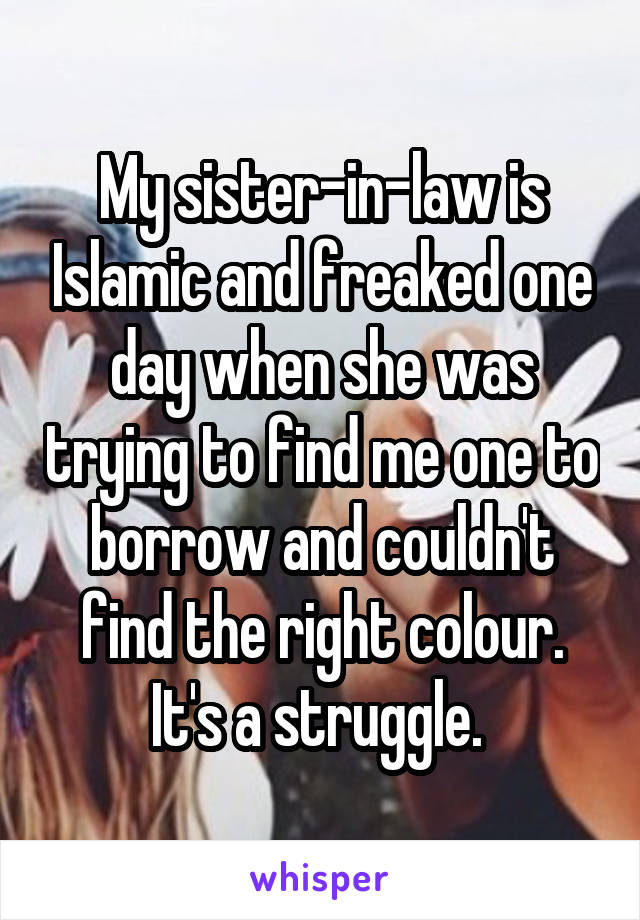 My sister-in-law is Islamic and freaked one day when she was trying to find me one to borrow and couldn't find the right colour. It's a struggle. 