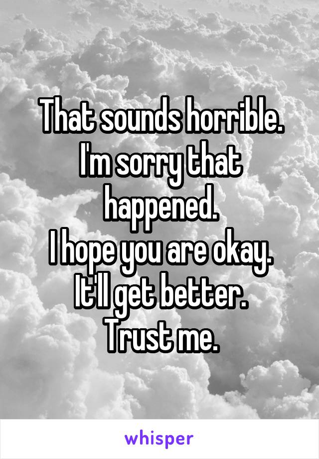 That sounds horrible.
I'm sorry that happened.
I hope you are okay.
It'll get better.
Trust me.