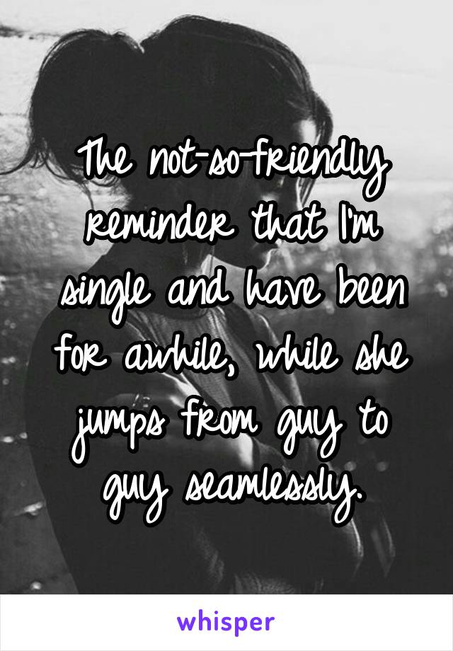 The not-so-friendly reminder that I'm single and have been for awhile, while she jumps from guy to guy seamlessly.