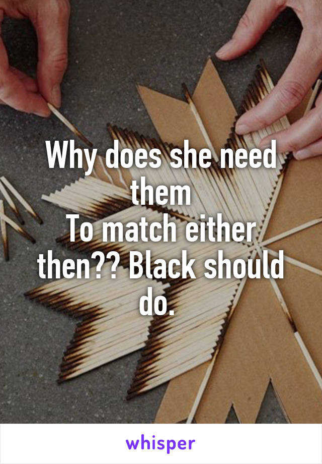 Why does she need them
To match either then?? Black should do. 