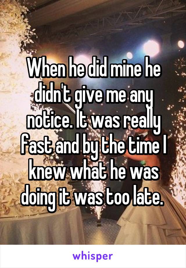 When he did mine he didn't give me any notice. It was really fast and by the time I knew what he was doing it was too late. 