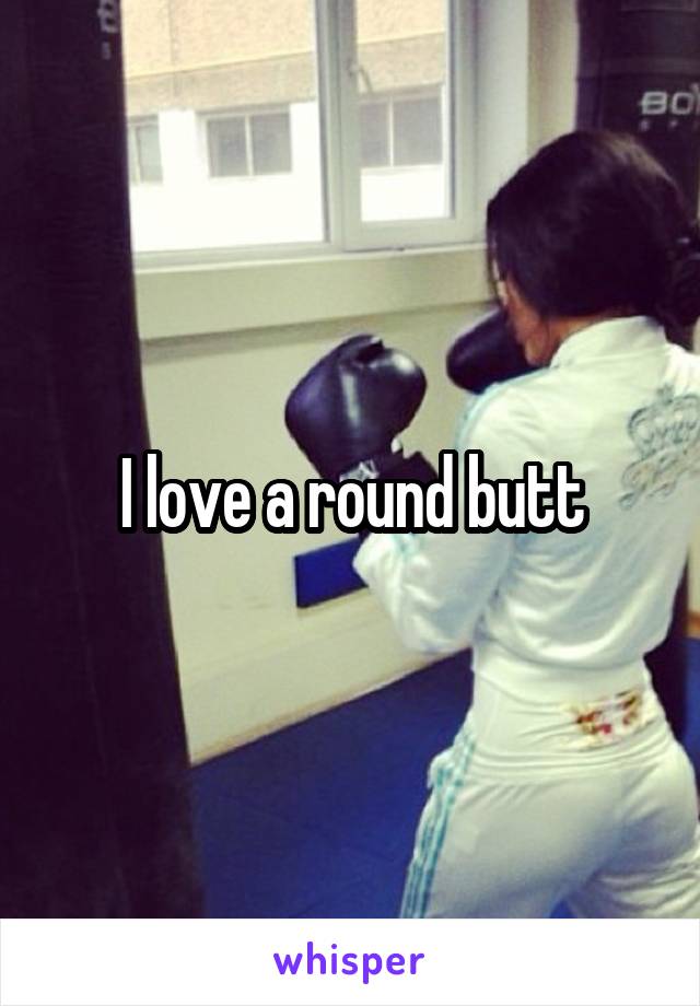 I love a round butt