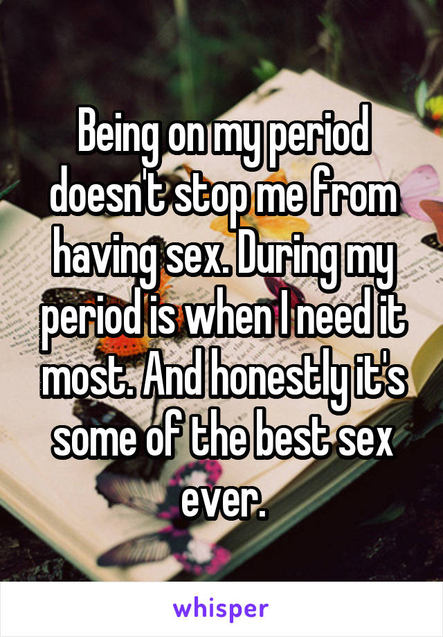 Being on my period doesn't stop me from having sex. During my period is when I need it most. And honestly it's some of the best sex ever.