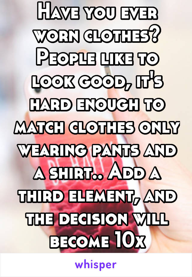 Have you ever worn clothes? People like to look good, it's hard enough to match clothes only wearing pants and a shirt.. Add a third element, and the decision will become 10x harder........